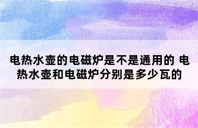 电热水壶的电磁炉是不是通用的 电热水壶和电磁炉分别是多少瓦的